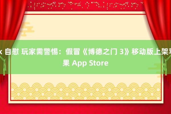 jk 自慰 玩家需警惕：假冒《博德之门 3》移动版上架苹果 App Store