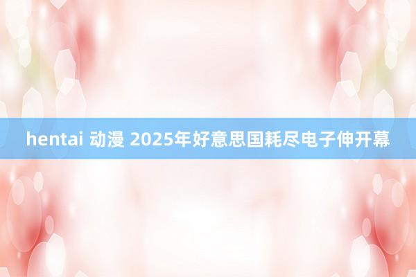 hentai 动漫 2025年好意思国耗尽电子伸开幕