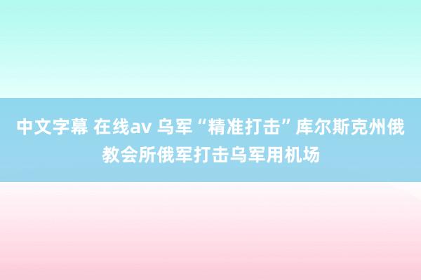 中文字幕 在线av 乌军“精准打击”库尔斯克州俄教会所　俄军打击乌军用机场