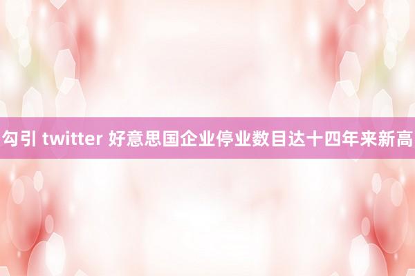 勾引 twitter 好意思国企业停业数目达十四年来新高