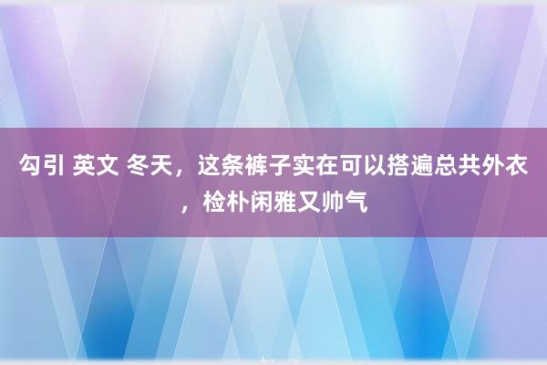 勾引 英文 冬天，这条裤子实在可以搭遍总共外衣，检朴闲雅又帅气