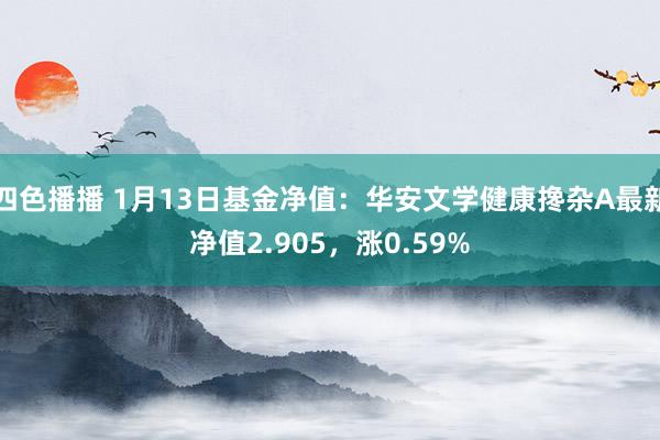 四色播播 1月13日基金净值：华安文学健康搀杂A最新净值2.905，涨0.59%