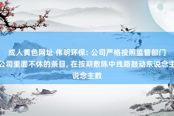 成人黄色网址 伟明环保: 公司严格按照监管部门和公司里面不休的条目， 在按期敷陈中线路鼓动东说念主数