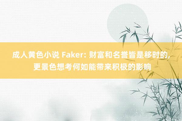 成人黄色小说 Faker: 财富和名誉皆是移时的， 更景色想考何如能带来积极的影响