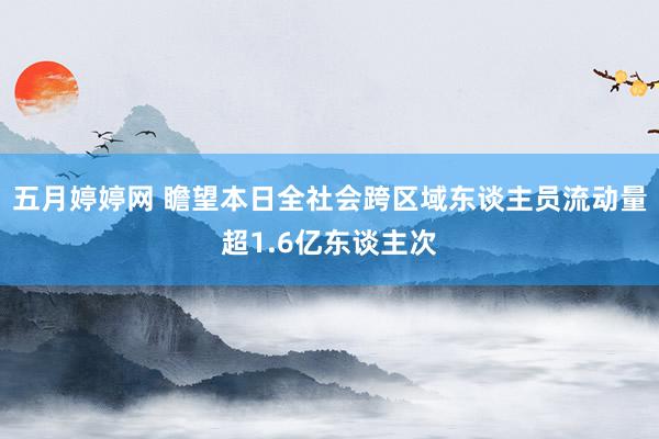 五月婷婷网 瞻望本日全社会跨区域东谈主员流动量超1.6亿东谈主次