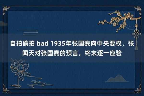 自拍偷拍 bad 1935年张国焘向中央要权，张闻天对张国焘的预言，终末逐一应验