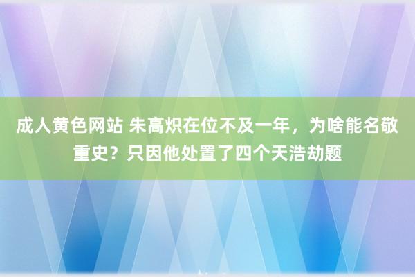 成人黄色网站 朱高炽在位不及一年，为啥能名敬重史？只因他处置了四个天浩劫题