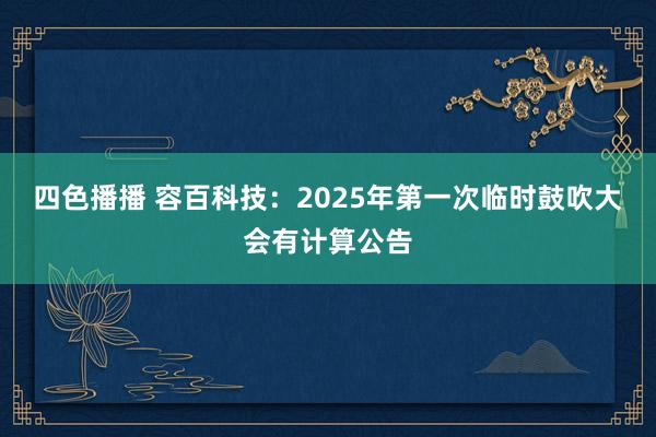 四色播播 容百科技：2025年第一次临时鼓吹大会有计算公告