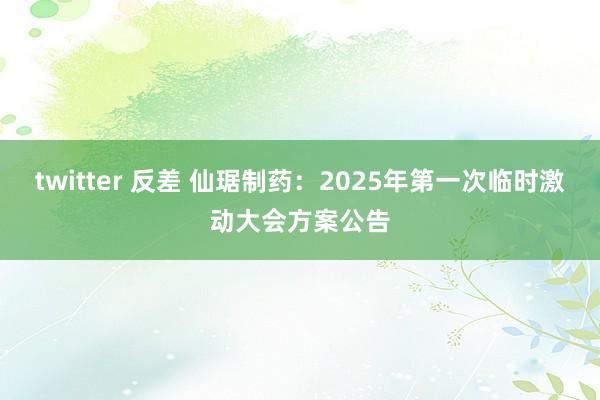 twitter 反差 仙琚制药：2025年第一次临时激动大会方案公告