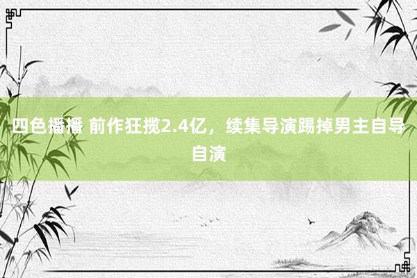 四色播播 前作狂揽2.4亿，续集导演踢掉男主自导自演