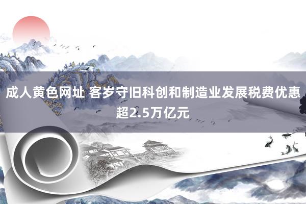 成人黄色网址 客岁守旧科创和制造业发展税费优惠超2.5万亿元