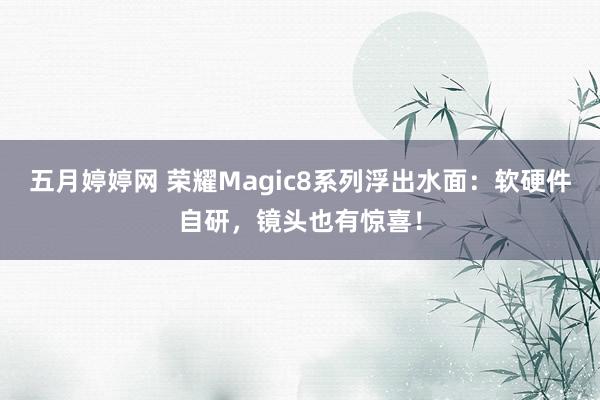 五月婷婷网 荣耀Magic8系列浮出水面：软硬件自研，镜头也有惊喜！