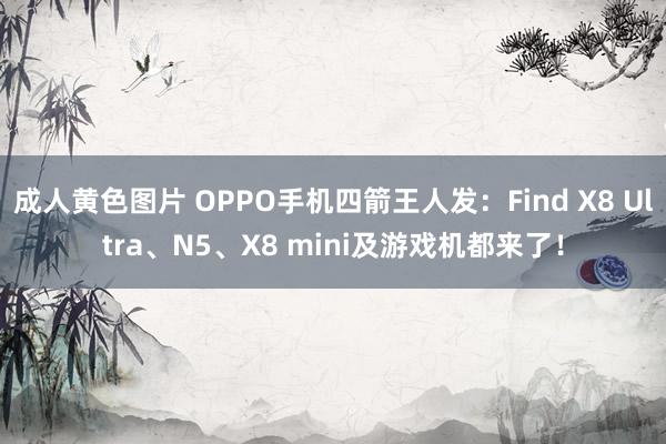 成人黄色图片 OPPO手机四箭王人发：Find X8 Ultra、N5、X8 mini及游戏机都来了！